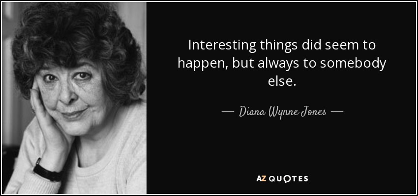 Interesting things did seem to happen, but always to somebody else. - Diana Wynne Jones