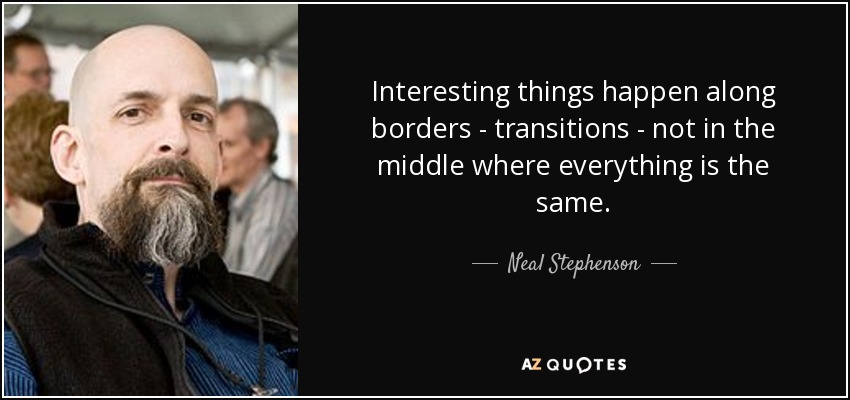 Interesting things happen along borders - transitions - not in the middle where everything is the same. - Neal Stephenson