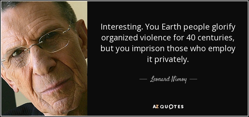 Interesting. You Earth people glorify organized violence for 40 centuries, but you imprison those who employ it privately. - Leonard Nimoy