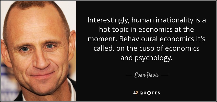 Interestingly, human irrationality is a hot topic in economics at the moment. Behavioural economics it's called, on the cusp of economics and psychology. - Evan Davis