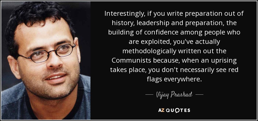 Interestingly, if you write preparation out of history, leadership and preparation, the building of confidence among people who are exploited, you've actually methodologically written out the Communists because, when an uprising takes place, you don't necessarily see red flags everywhere. - Vijay Prashad