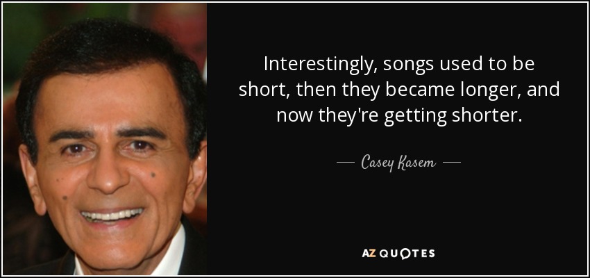 Interestingly, songs used to be short, then they became longer, and now they're getting shorter. - Casey Kasem