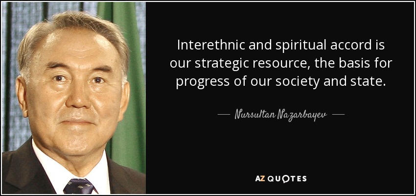 Interethnic and spiritual accord is our strategic resource, the basis for progress of our society and state. - Nursultan Nazarbayev