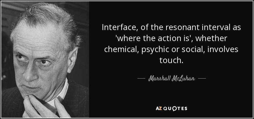 Interface, of the resonant interval as 'where the action is', whether chemical, psychic or social, involves touch. - Marshall McLuhan