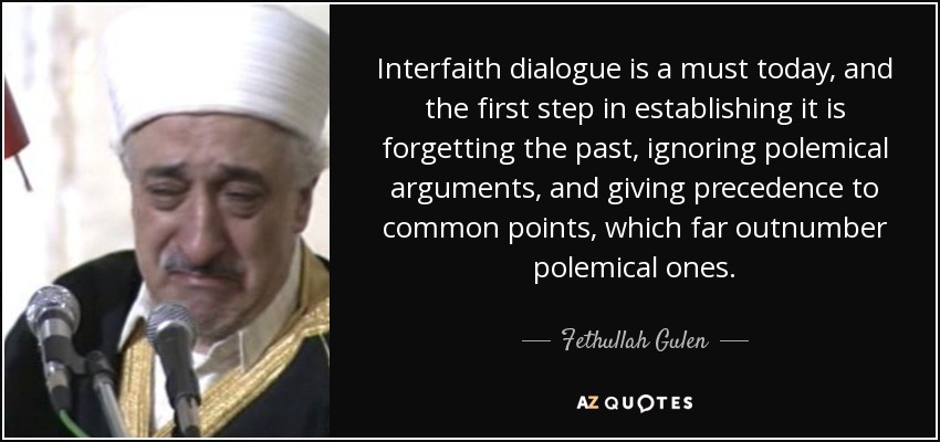 Interfaith dialogue is a must today, and the first step in establishing it is forgetting the past, ignoring polemical arguments, and giving precedence to common points, which far outnumber polemical ones. - Fethullah Gulen