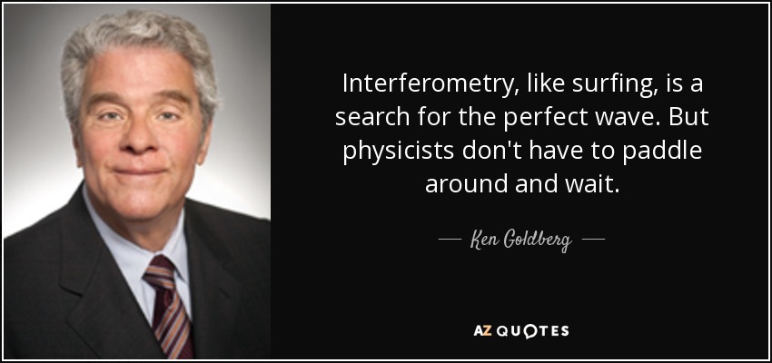 Interferometry, like surfing, is a search for the perfect wave. But physicists don't have to paddle around and wait. - Ken Goldberg