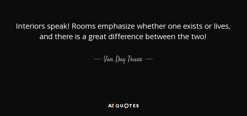 Interiors speak! Rooms emphasize whether one exists or lives, and there is a great difference between the two! - Van Day Truex