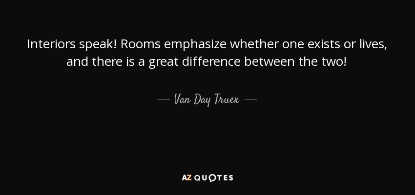 Interiors speak! Rooms emphasize whether one exists or lives, and there is a great difference between the two! - Van Day Truex