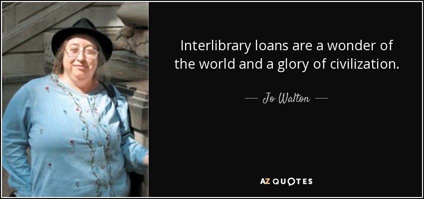 Interlibrary loans are a wonder of the world and a glory of civilization. - Jo Walton