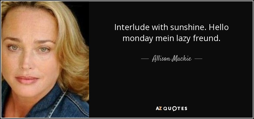 Interlude with sunshine. Hello monday mein lazy freund. - Allison Mackie