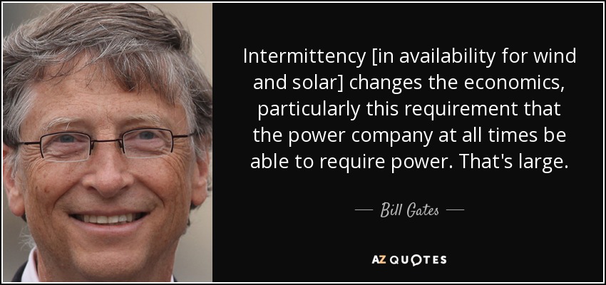 Intermittency [in availability for wind and solar] changes the economics, particularly this requirement that the power company at all times be able to require power. That's large. - Bill Gates