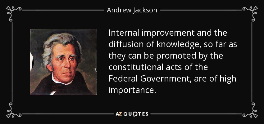 Internal improvement and the diffusion of knowledge, so far as they can be promoted by the constitutional acts of the Federal Government, are of high importance. - Andrew Jackson