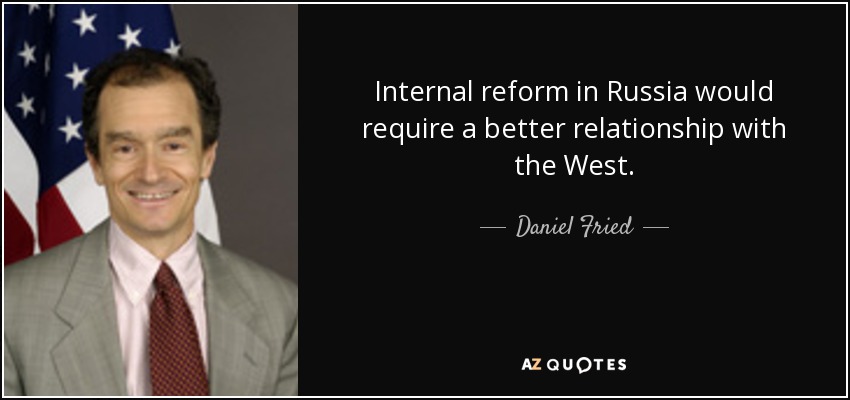 Internal reform in Russia would require a better relationship with the West. - Daniel Fried