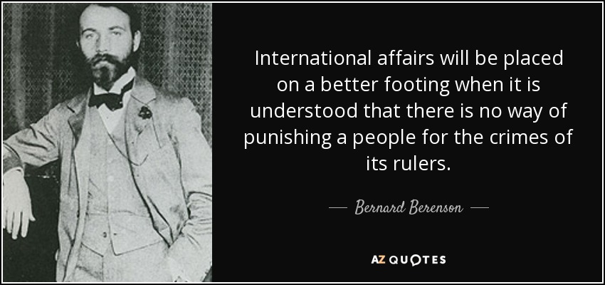 International affairs will be placed on a better footing when it is understood that there is no way of punishing a people for the crimes of its rulers. - Bernard Berenson