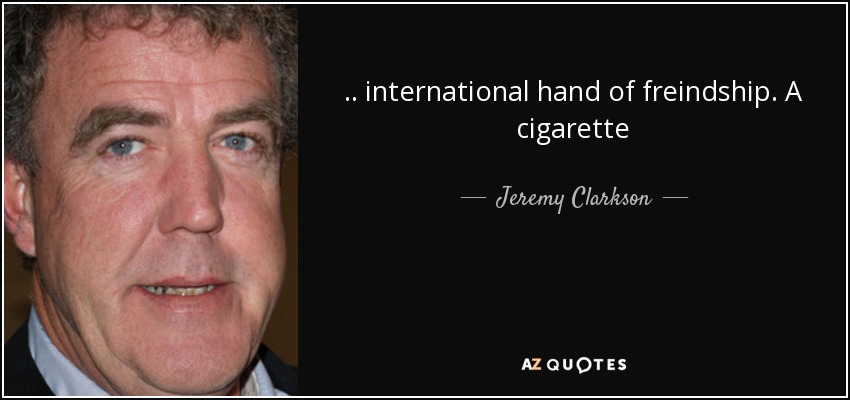 .. international hand of freindship. A cigarette - Jeremy Clarkson