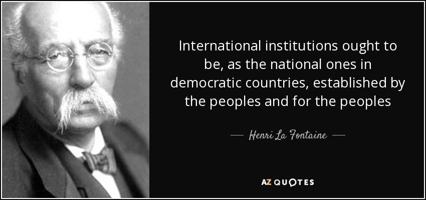 International institutions ought to be, as the national ones in democratic countries, established by the peoples and for the peoples - Henri La Fontaine