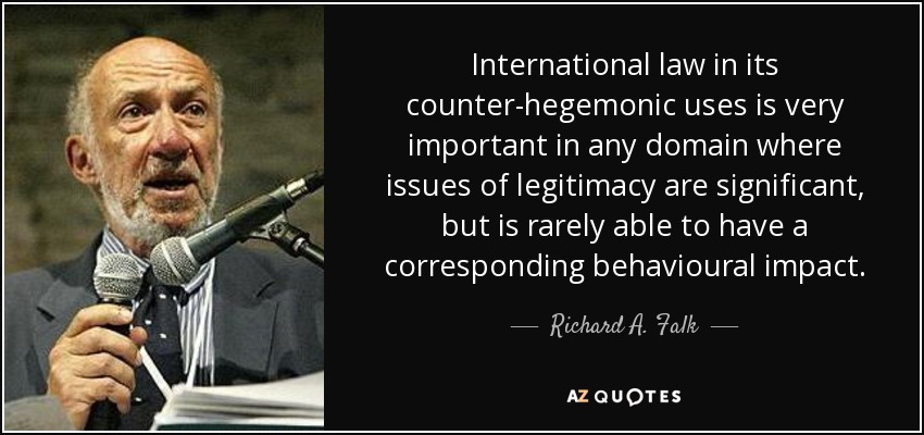 International law in its counter-hegemonic uses is very important in any domain where issues of legitimacy are significant, but is rarely able to have a corresponding behavioural impact. - Richard A. Falk