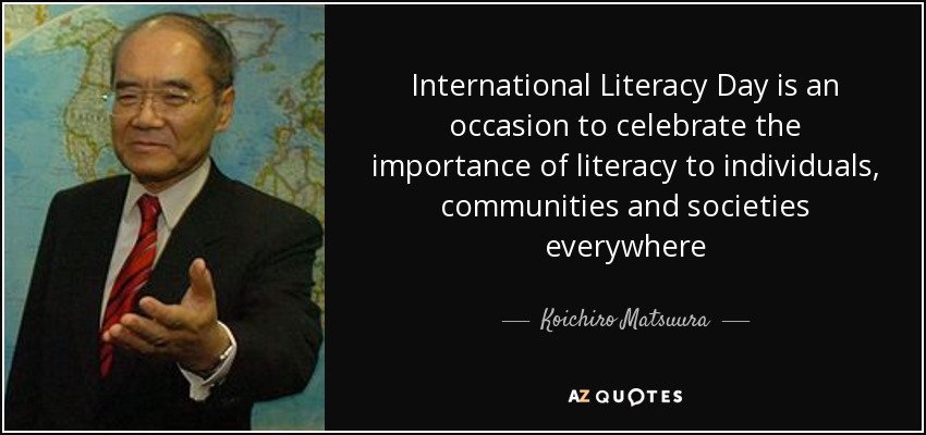 International Literacy Day is an occasion to celebrate the importance of literacy to individuals, communities and societies everywhere - Koichiro Matsuura