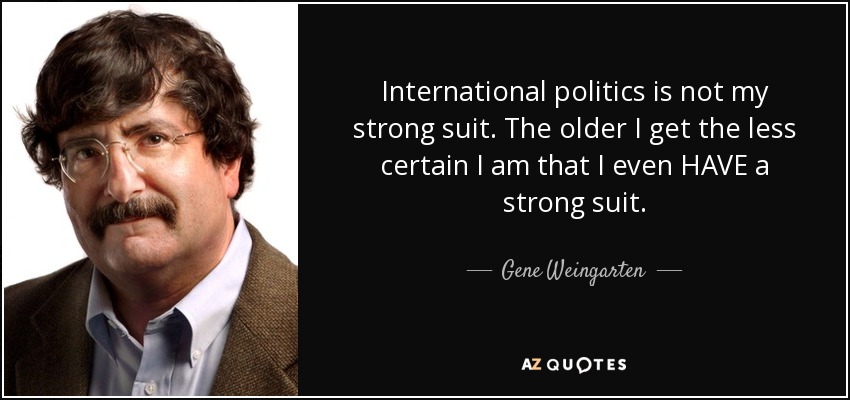 International politics is not my strong suit. The older I get the less certain I am that I even HAVE a strong suit. - Gene Weingarten
