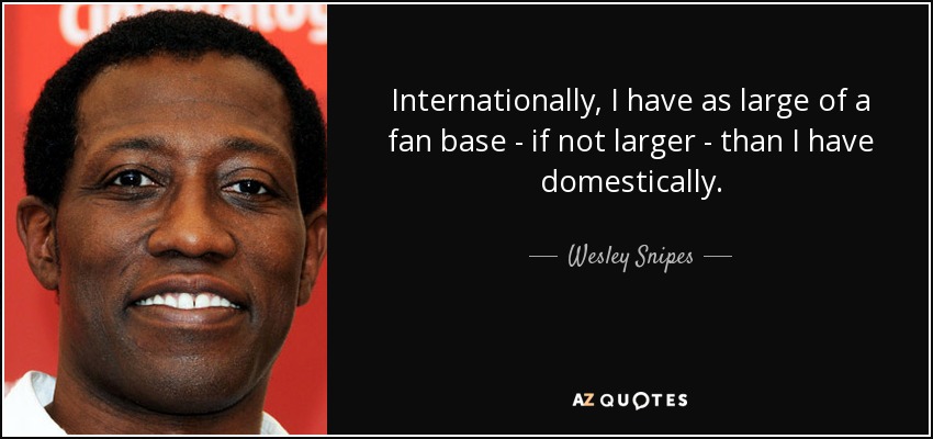 Internationally, I have as large of a fan base - if not larger - than I have domestically. - Wesley Snipes