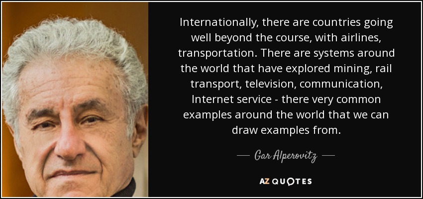 Internationally, there are countries going well beyond the course, with airlines, transportation. There are systems around the world that have explored mining, rail transport, television, communication, Internet service - there very common examples around the world that we can draw examples from. - Gar Alperovitz