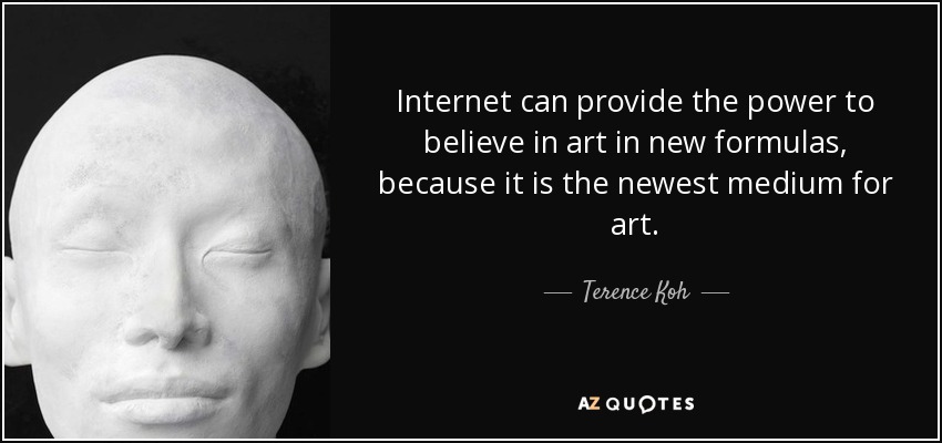 Internet can provide the power to believe in art in new formulas, because it is the newest medium for art. - Terence Koh