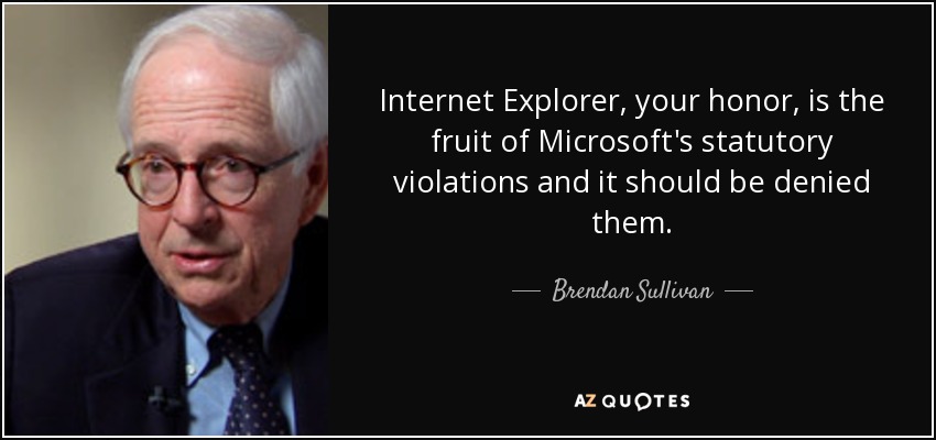 Internet Explorer, your honor, is the fruit of Microsoft's statutory violations and it should be denied them. - Brendan Sullivan