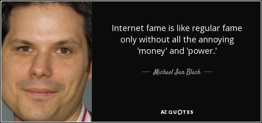 Internet fame is like regular fame only without all the annoying 'money' and 'power.' - Michael Ian Black