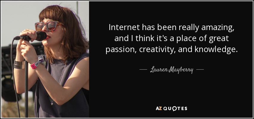 Internet has been really amazing, and I think it's a place of great passion, creativity, and knowledge. - Lauren Mayberry