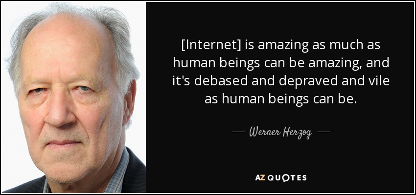 [Internet] is amazing as much as human beings can be amazing, and it's debased and depraved and vile as human beings can be. - Werner Herzog
