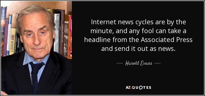 Internet news cycles are by the minute, and any fool can take a headline from the Associated Press and send it out as news. - Harold Evans