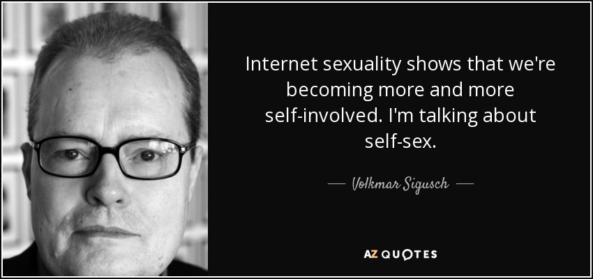 Internet sexuality shows that we're becoming more and more self-involved. I'm talking about self-sex. - Volkmar Sigusch