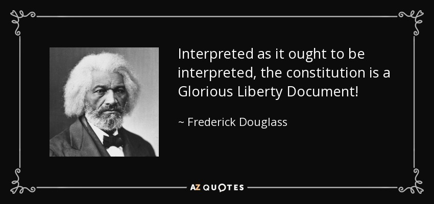 Interpreted as it ought to be interpreted, the constitution is a Glorious Liberty Document! - Frederick Douglass