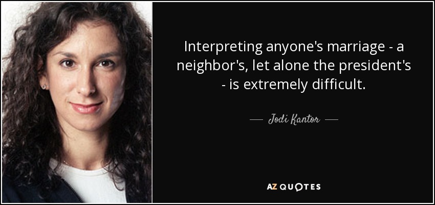 Interpreting anyone's marriage - a neighbor's, let alone the president's - is extremely difficult. - Jodi Kantor