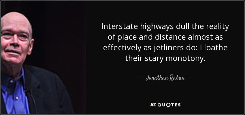 Interstate highways dull the reality of place and distance almost as effectively as jetliners do: I loathe their scary monotony. - Jonathan Raban