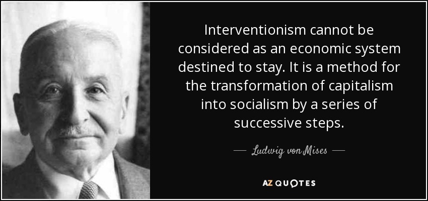 Interventionism cannot be considered as an economic system destined to stay. It is a method for the transformation of capitalism into socialism by a series of successive steps. - Ludwig von Mises