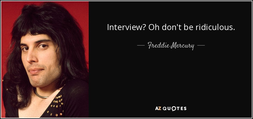 Interview? Oh don't be ridiculous. - Freddie Mercury