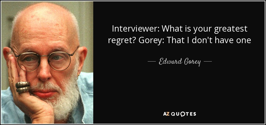 Interviewer: What is your greatest regret? Gorey: That I don't have one - Edward Gorey