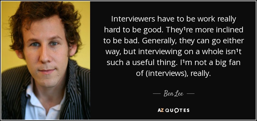 Interviewers have to be work really hard to be good. They¹re more inclined to be bad. Generally, they can go either way, but interviewing on a whole isn¹t such a useful thing. I¹m not a big fan of (interviews), really. - Ben Lee