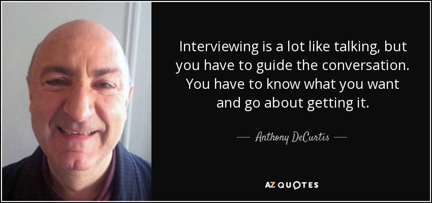 Interviewing is a lot like talking, but you have to guide the conversation. You have to know what you want and go about getting it. - Anthony DeCurtis