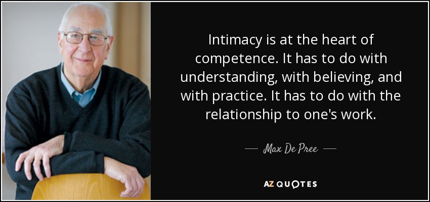 Intimacy is at the heart of competence. It has to do with understanding, with believing, and with practice. It has to do with the relationship to one's work. - Max De Pree