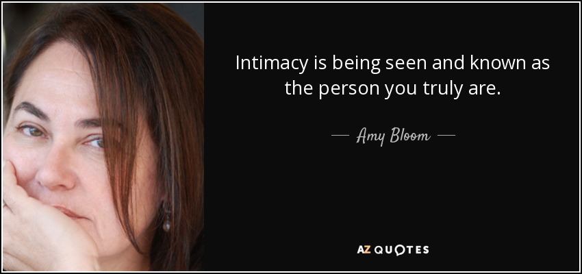 Intimacy is being seen and known as the person you truly are. - Amy Bloom
