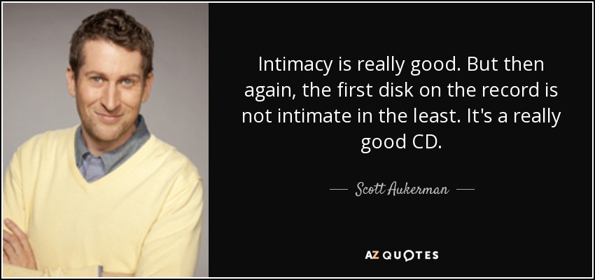 Intimacy is really good. But then again, the first disk on the record is not intimate in the least. It's a really good CD. - Scott Aukerman