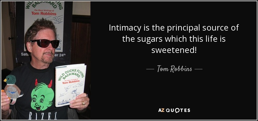 Intimacy is the principal source of the sugars which this life is sweetened! - Tom Robbins