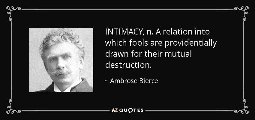 INTIMACY, n. A relation into which fools are providentially drawn for their mutual destruction. - Ambrose Bierce