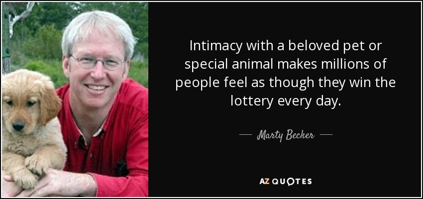 Intimacy with a beloved pet or special animal makes millions of people feel as though they win the lottery every day. - Marty Becker