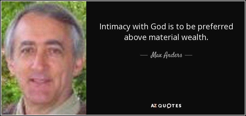 Intimacy with God is to be preferred above material wealth. - Max Anders