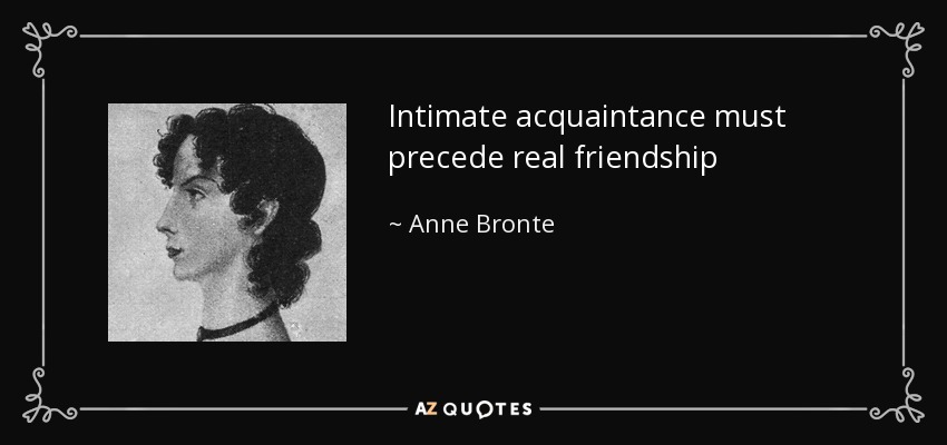Intimate acquaintance must precede real friendship - Anne Bronte