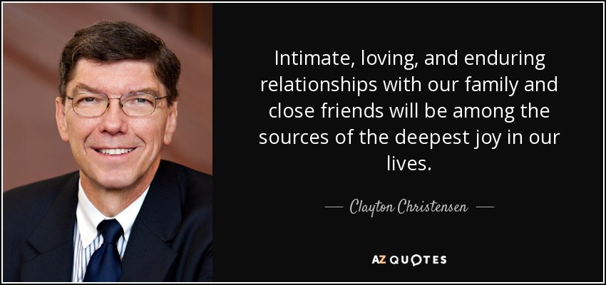 Intimate, loving, and enduring relationships with our family and close friends will be among the sources of the deepest joy in our lives. - Clayton Christensen