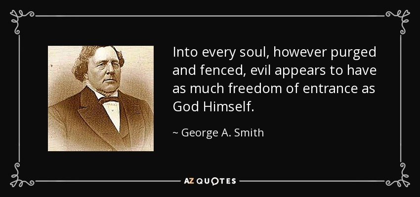 Into every soul, however purged and fenced, evil appears to have as much freedom of entrance as God Himself. - George A. Smith